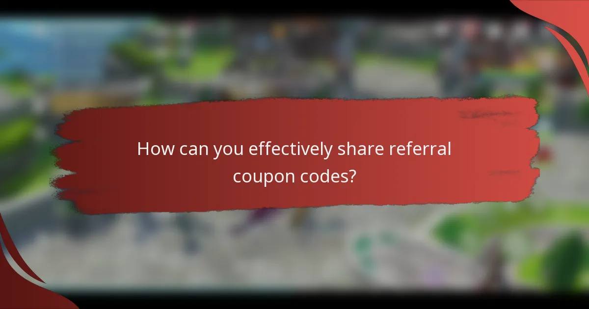 How can you effectively share referral coupon codes?